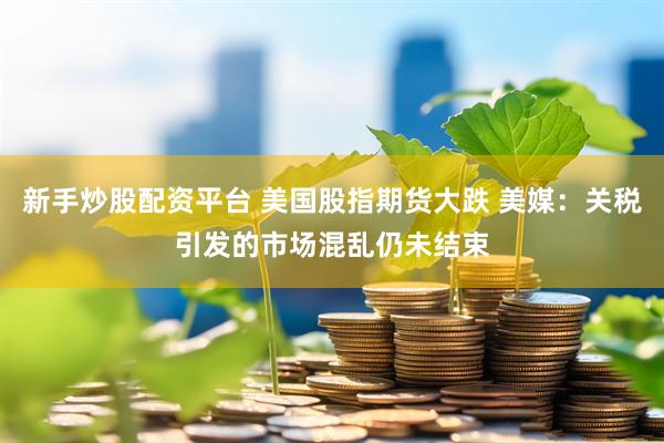新手炒股配资平台 美国股指期货大跌 美媒：关税引发的市场混乱仍未结束