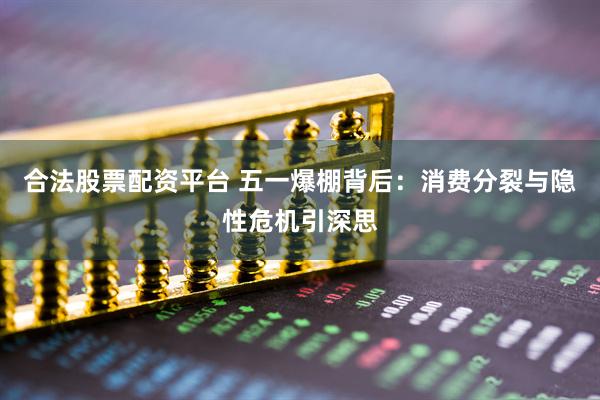 合法股票配资平台 五一爆棚背后：消费分裂与隐性危机引深思