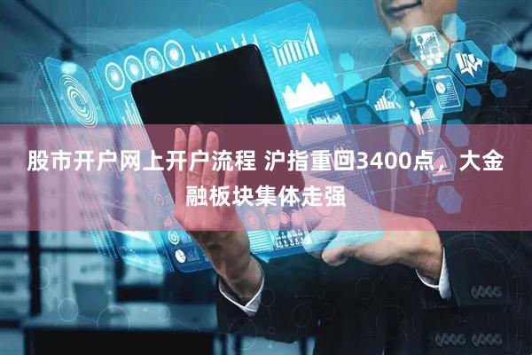 股市开户网上开户流程 沪指重回3400点，大金融板块集体走强
