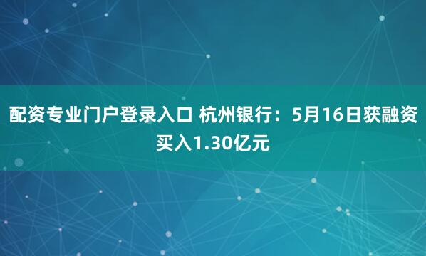 配资专业门户登录入口 杭州银行：5月16日获融资买入1.30亿元