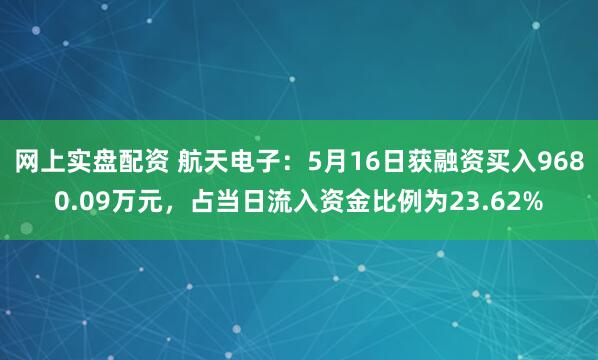 网上实盘配资 航天电子：5月16日获融资买入9680.09万元，占当日流入资金比例为23.62%