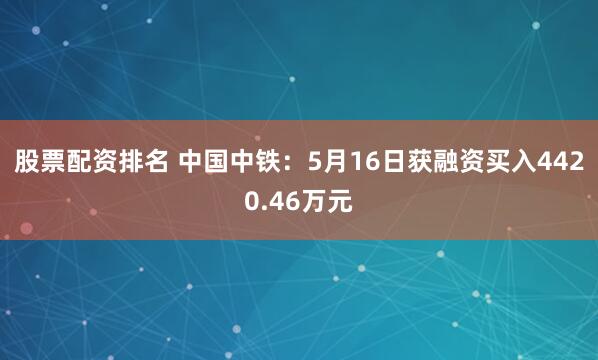 股票配资排名 中国中铁：5月16日获融资买入4420.46万元