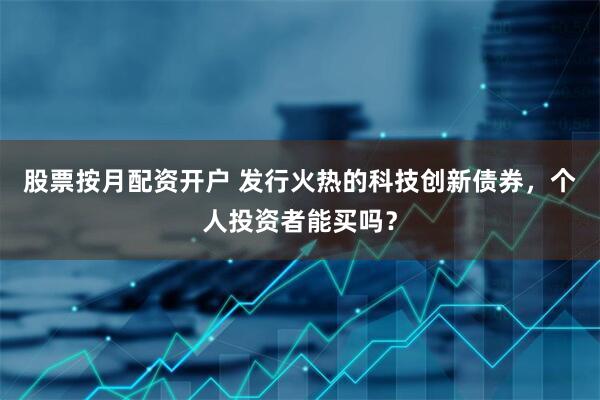 股票按月配资开户 发行火热的科技创新债券，个人投资者能买吗？