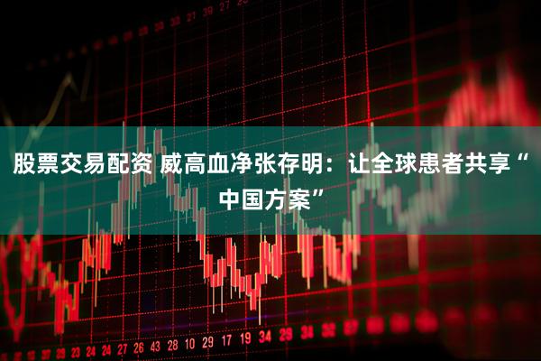 股票交易配资 威高血净张存明：让全球患者共享“中国方案”