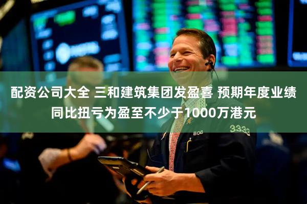 配资公司大全 三和建筑集团发盈喜 预期年度业绩同比扭亏为盈至不少于1000万港元