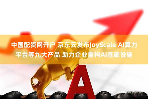 中国配资网开户 京东云发布JoyScale AI算力平台等九大产品 助力企业重构AI基础设施