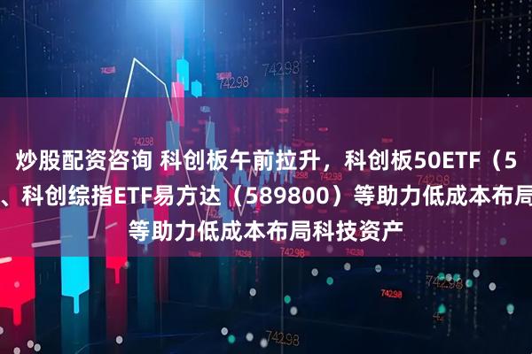 炒股配资咨询 科创板午前拉升，科创板50ETF（588080）、科创综指ETF易方达（589800）等助力低成本布局科技资产