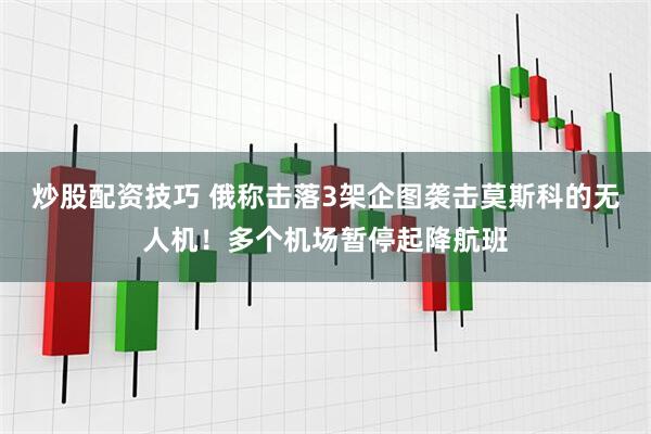 炒股配资技巧 俄称击落3架企图袭击莫斯科的无人机！多个机场暂停起降航班