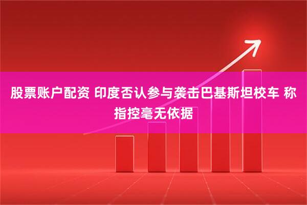 股票账户配资 印度否认参与袭击巴基斯坦校车 称指控毫无依据