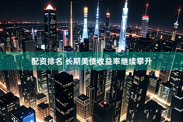 配资排名 长期美债收益率继续攀升