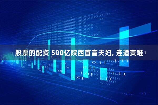 股票的配资 500亿陕西首富夫妇, 连遭责难
