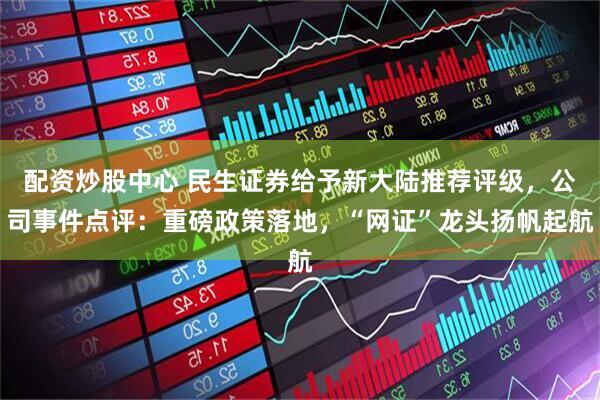 配资炒股中心 民生证券给予新大陆推荐评级，公司事件点评：重磅政策落地，“网证”龙头扬帆起航