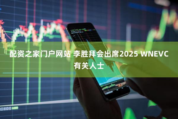 配资之家门户网站 李胜拜会出席2025 WNEVC有关人士