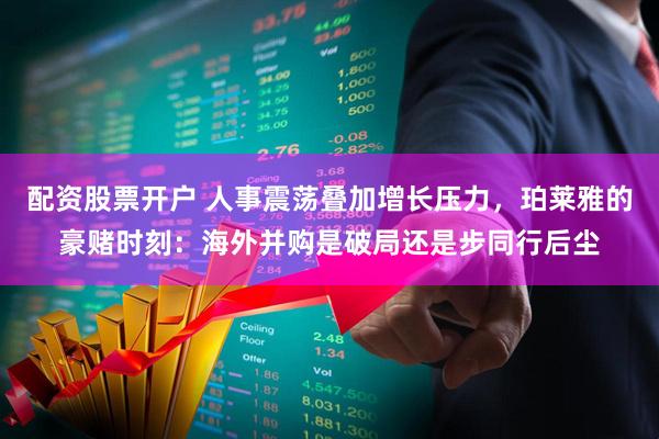 配资股票开户 人事震荡叠加增长压力，珀莱雅的豪赌时刻：海外并购是破局还是步同行后尘