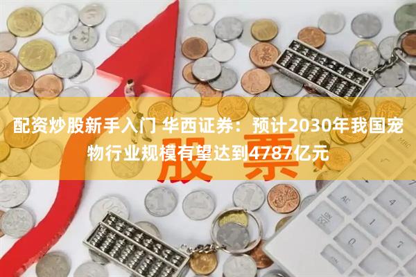 配资炒股新手入门 华西证券：预计2030年我国宠物行业规模有望达到4787亿元