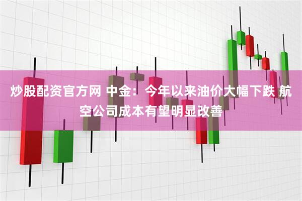 炒股配资官方网 中金：今年以来油价大幅下跌 航空公司成本有望明显改善