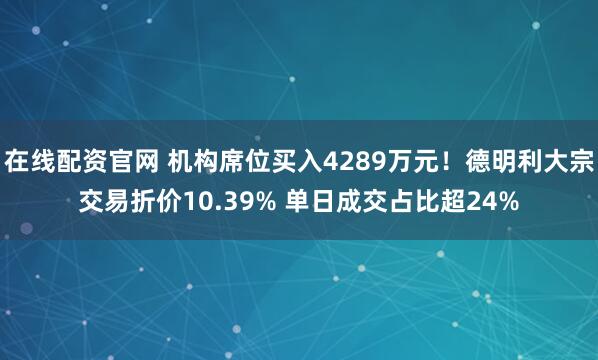 在线配资官网 机构席位买入4289万元！德明利大宗交易折价10.39% 单日成交占比超24%