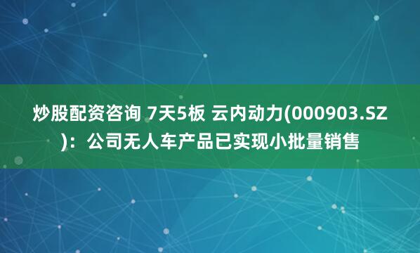 炒股配资咨询 7天5板 云内动力(000903.SZ)：公司无人车产品已实现小批量销售