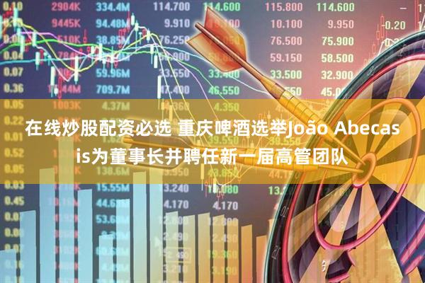 在线炒股配资必选 重庆啤酒选举João Abecasis为董事长并聘任新一届高管团队