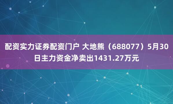 配资实力证券配资门户 大地熊（688077）5月30日主力资金净卖出1431.27万元