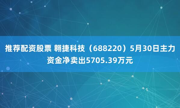 推荐配资股票 翱捷科技（688220）5月30日主力资金净卖出5705.39万元