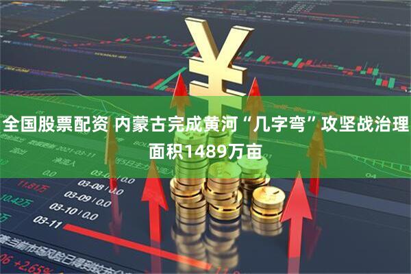 全国股票配资 内蒙古完成黄河“几字弯”攻坚战治理面积1489万亩