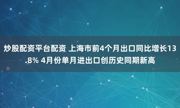 炒股配资平台配资 上海市前4个月出口同比增长13.8% 4月份单月进出口创历史同期新高