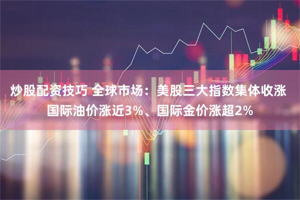炒股配资技巧 全球市场：美股三大指数集体收涨 国际油价涨近3%、国际金价涨超2%