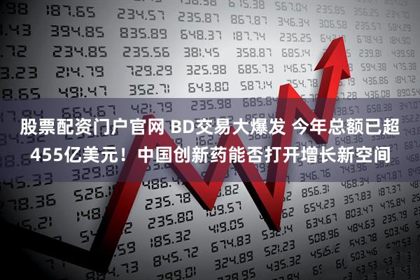 股票配资门户官网 BD交易大爆发 今年总额已超455亿美元！中国创新药能否打开增长新空间