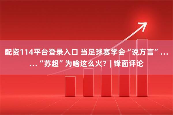 配资114平台登录入口 当足球赛学会“说方言”……“苏超”为啥这么火？| 锋面评论