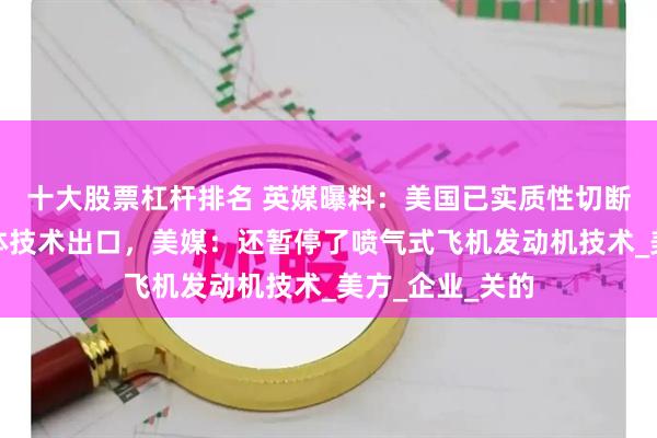 十大股票杠杆排名 英媒曝料：美国已实质性切断部分对华半导体技术出口，美媒：还暂停了喷气式飞机发动机技术_美方_企业_关的