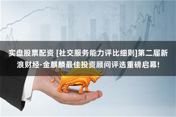 实盘股票配资 [社交服务能力评比细则]第二届新浪财经·金麒麟最佳投资顾问评选重磅启幕!