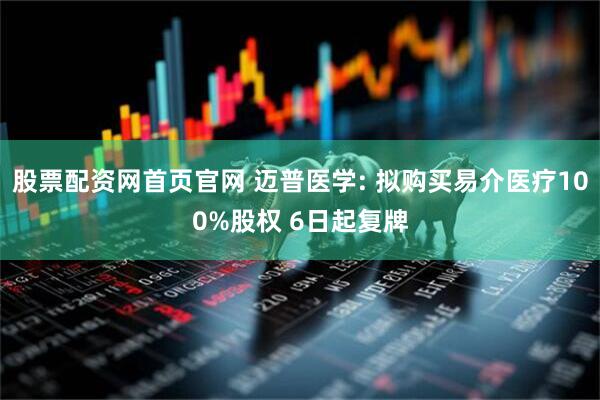 股票配资网首页官网 迈普医学: 拟购买易介医疗100%股权 6日起复牌