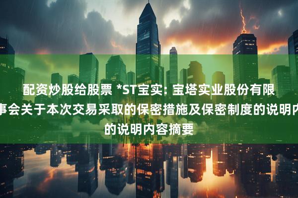 配资炒股给股票 *ST宝实: 宝塔实业股份有限公司董事会关于本次交易采取的保密措施及保密制度的说明内容摘要