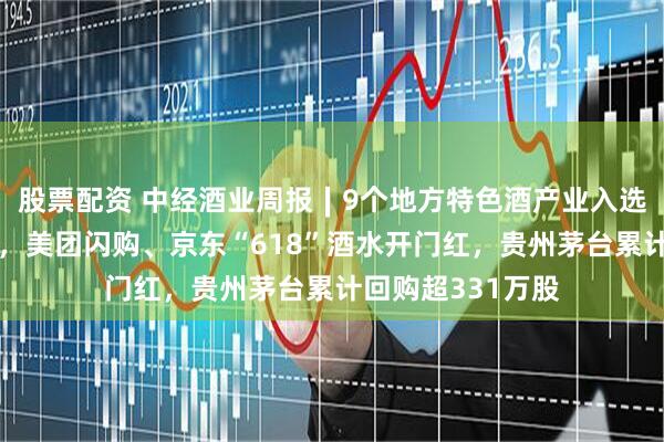 股票配资 中经酒业周报∣9个地方特色酒产业入选工信部培育名单，美团闪购、京东“618”酒水开门红，贵州茅台累计回购超331万股