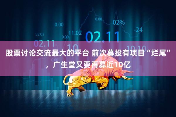 股票讨论交流最大的平台 前次募投有项目“烂尾”，广生堂又要再募近10亿