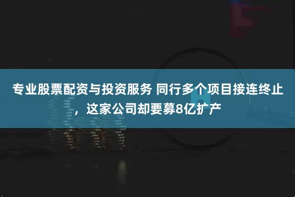 专业股票配资与投资服务 同行多个项目接连终止，这家公司却要募8亿扩产