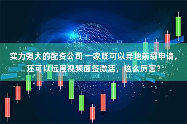 实力强大的配资公司 一家既可以异地前缀申请，还可以远程视频面签激活，这么厉害？