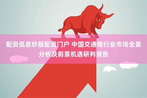配资低息炒股配资门户 中国交通锥行业市场全景分析及前景机遇研判报告
