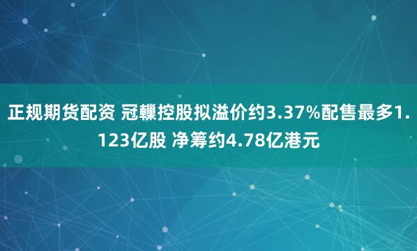 正规期货配资 冠轈控股拟溢价约3.37%配售最多1.123亿股 净筹约4.78亿港元