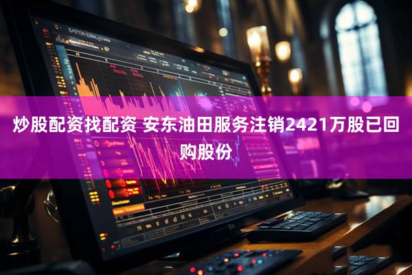 炒股配资找配资 安东油田服务注销2421万股已回购股份