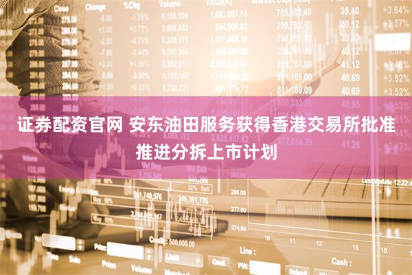 证券配资官网 安东油田服务获得香港交易所批准推进分拆上市计划