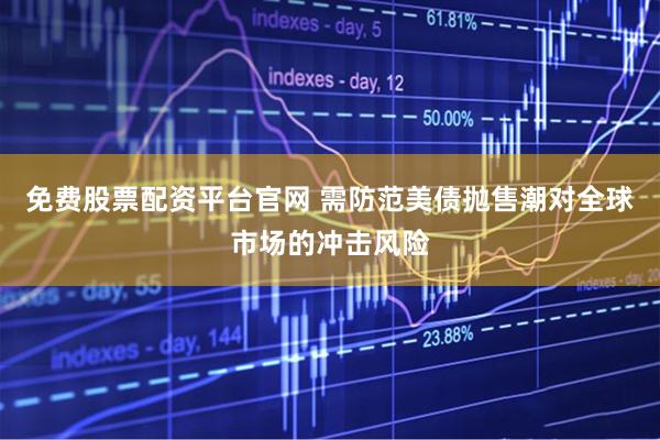 免费股票配资平台官网 需防范美债抛售潮对全球市场的冲击风险