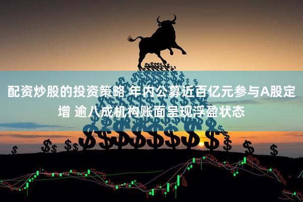 配资炒股的投资策略 年内公募近百亿元参与A股定增 逾八成机构账面呈现浮盈状态