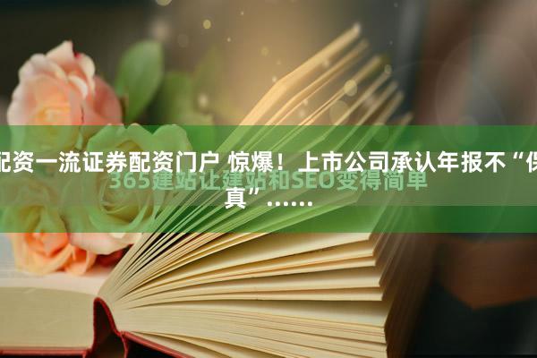 配资一流证券配资门户 惊爆！上市公司承认年报不“保真”......
