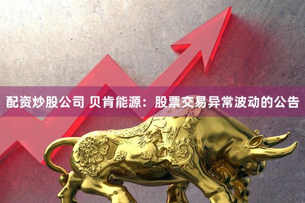 配资炒股公司 贝肯能源：股票交易异常波动的公告