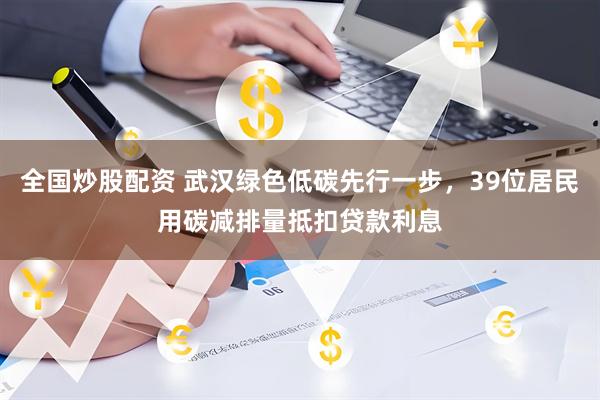 全国炒股配资 武汉绿色低碳先行一步，39位居民用碳减排量抵扣贷款利息
