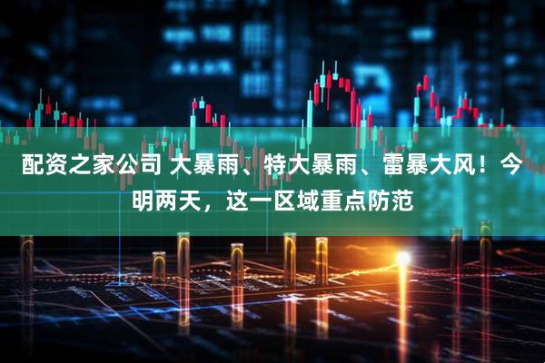 配资之家公司 大暴雨、特大暴雨、雷暴大风！今明两天，这一区域重点防范
