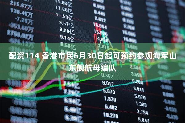 配资114 香港市民6月30日起可预约参观海军山东舰航母编队