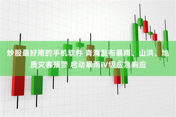 炒股最好用的手机软件 青海发布暴雨、山洪、地质灾害预警 启动暴雨Ⅳ级应急响应